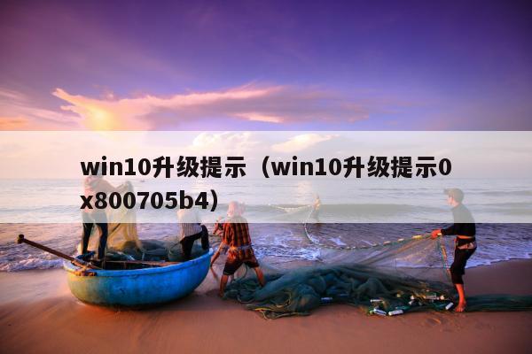 win10升级提示（win10升级提示0x800705b4）