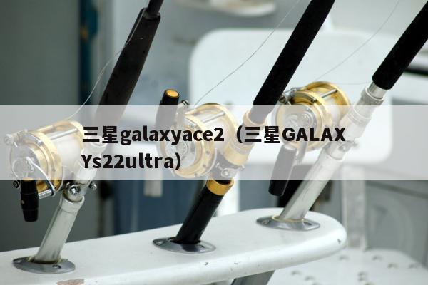 三星galaxyace2（三星GALAXYs22ultra）