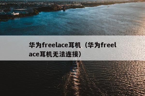 华为freelace耳机（华为freelace耳机无法连接）