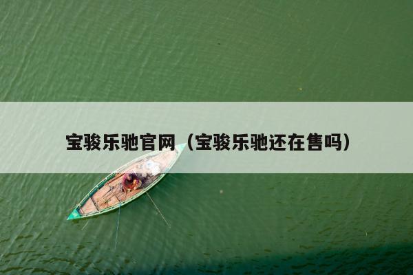 宝骏乐驰官网（宝骏乐驰还在售吗）