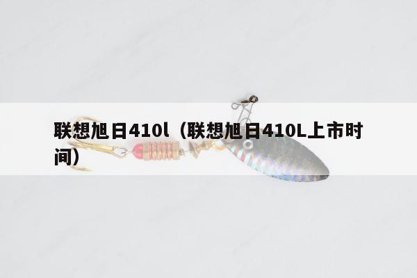 联想旭日410l（联想旭日410L上市时间）