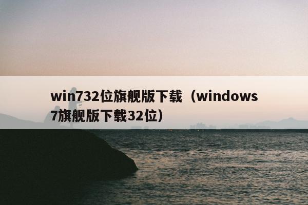 win732位旗舰版下载（windows7旗舰版下载32位）