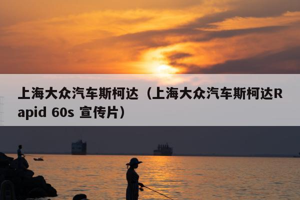 上海大众汽车斯柯达（上海大众汽车斯柯达Rapid 60s 宣传片）