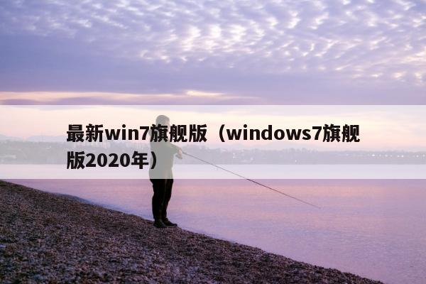 最新win7旗舰版（windows7旗舰版2020年）