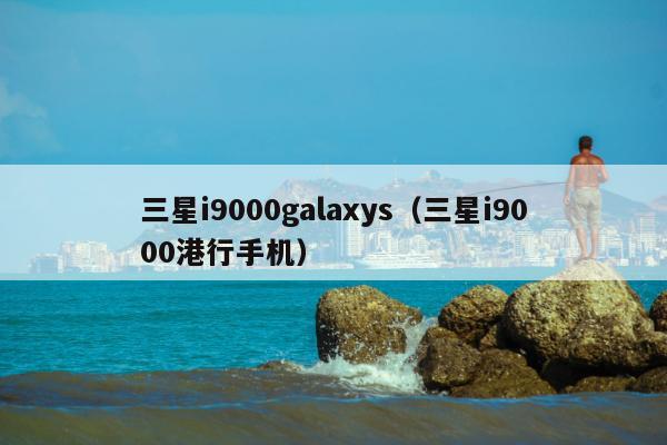 三星i9000galaxys（三星i9000港行手机）