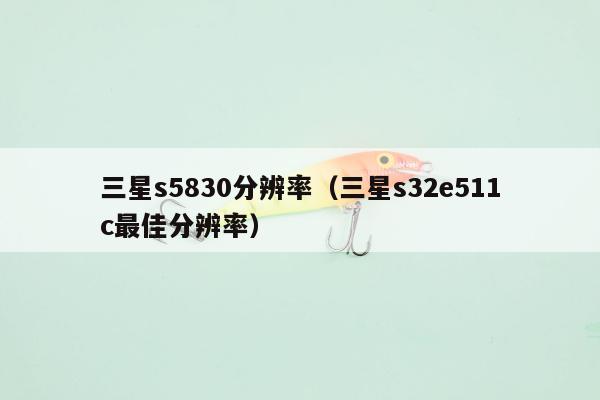 三星s5830分辨率（三星s32e511c最佳分辨率）