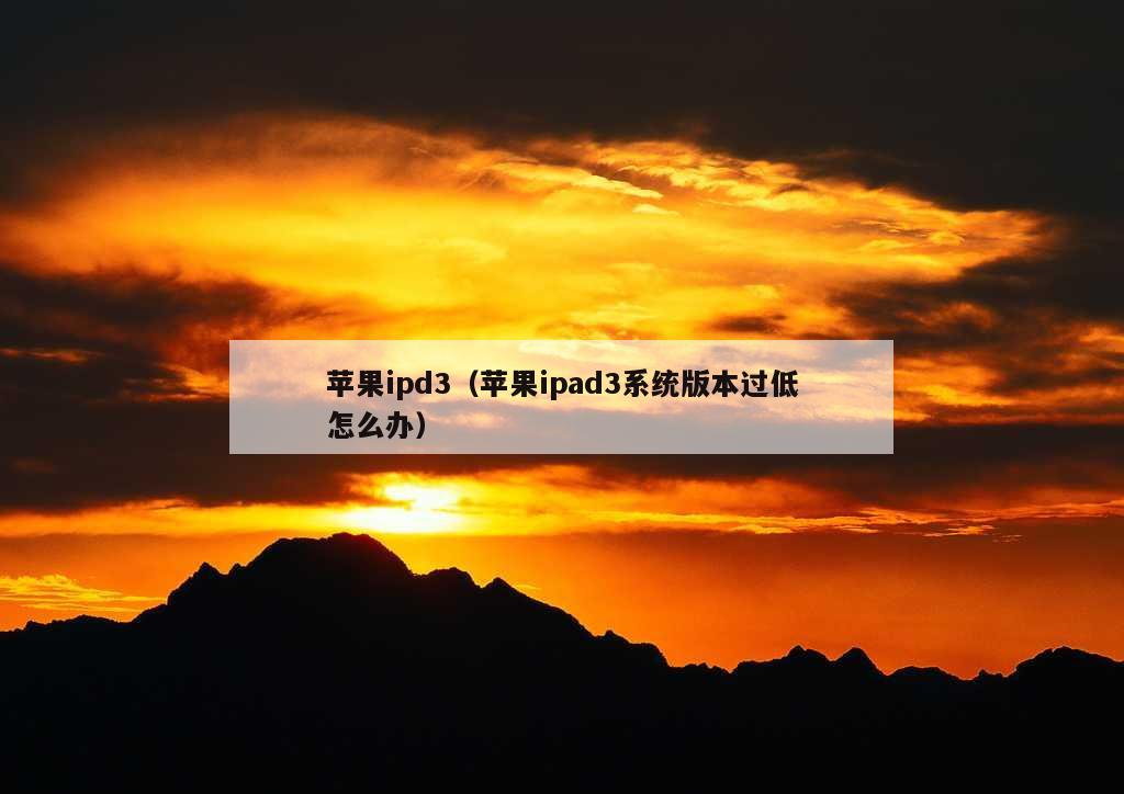 苹果ipd3（苹果ipad3系统版本过低怎么办）