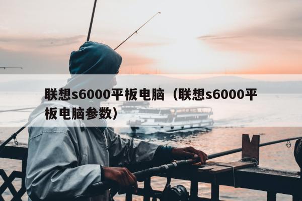 联想s6000平板电脑（联想s6000平板电脑参数）