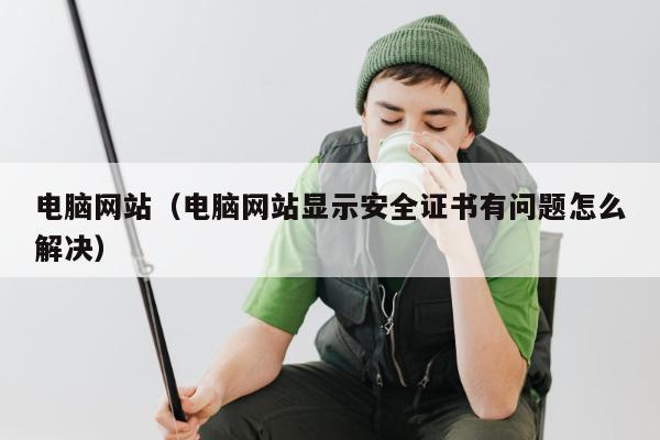 电脑网站（电脑网站显示安全证书有问题怎么解决）