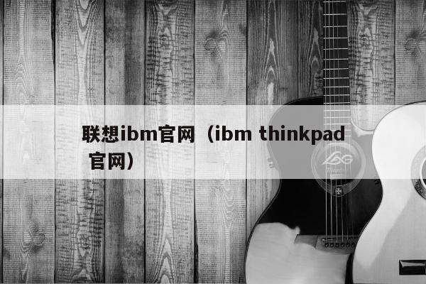 联想ibm官网（ibm thinkpad 官网）