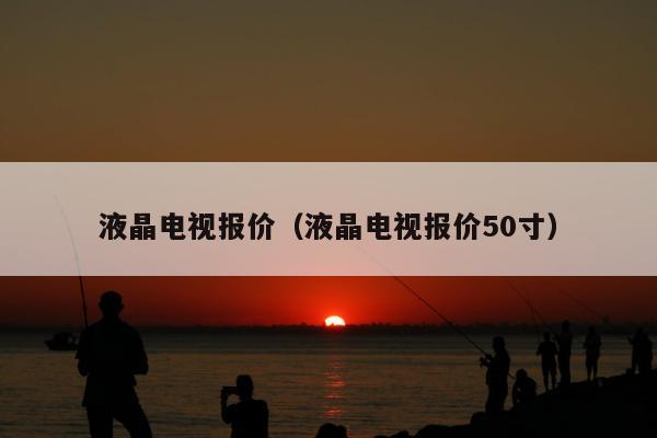 液晶电视报价（液晶电视报价50寸）