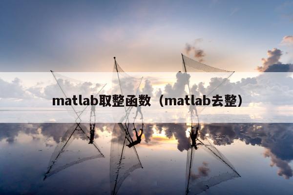 matlab取整函数（matlab去整）