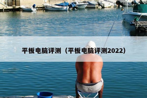 平板电脑评测（平板电脑评测2022）