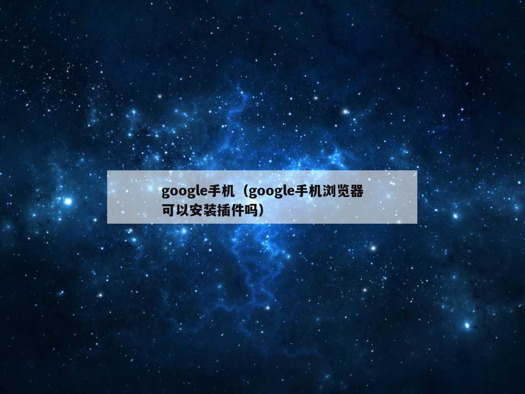 google手机（google手机浏览器可以安装插件吗）