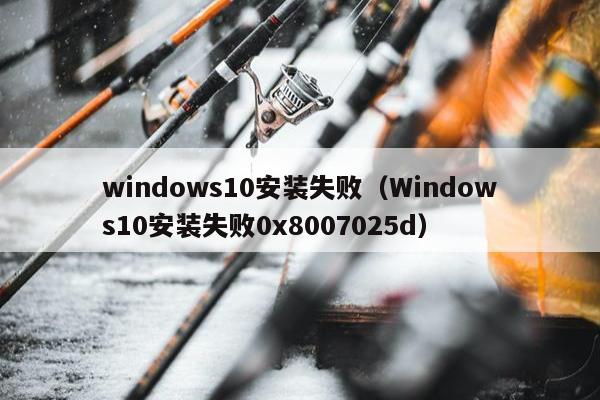 windows10安装失败（Windows10安装失败0x8007025d）