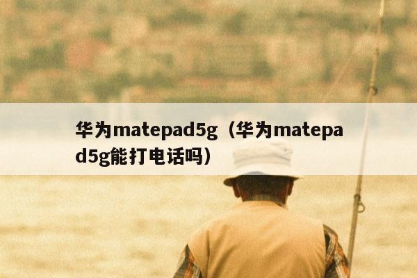 华为matepad5g（华为matepad5g能打电话吗）