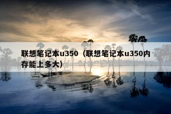 联想笔记本u350（联想笔记本u350内存能上多大）