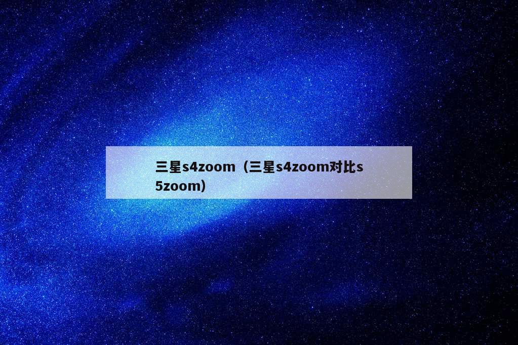 三星s4zoom（三星s4zoom对比s5zoom）