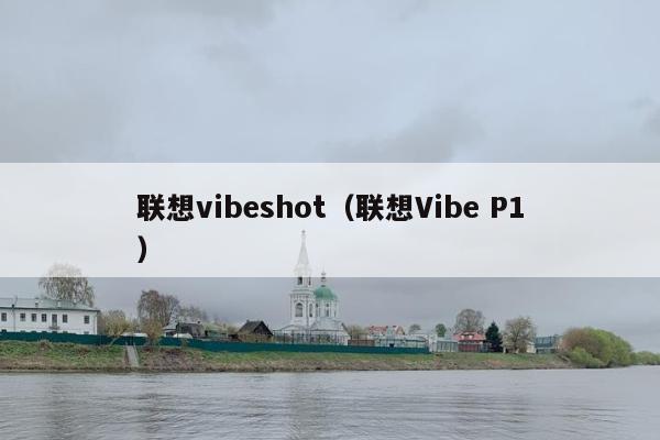 联想vibeshot（联想Vibe P1）