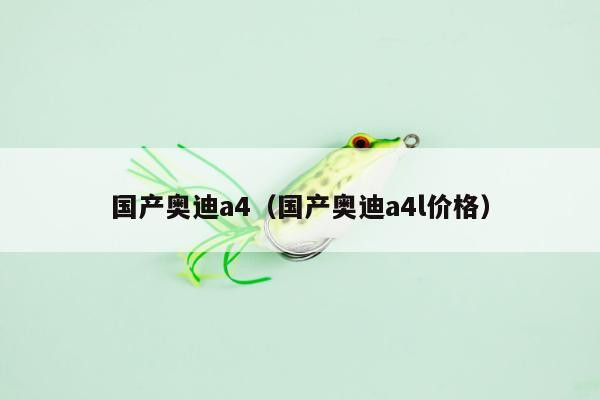 国产奥迪a4（国产奥迪a4l价格）