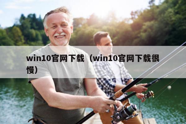 win10官网下载（win10官网下载很慢）