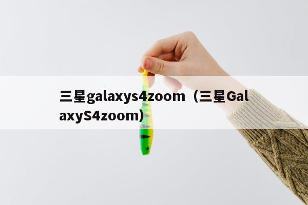 三星galaxys4zoom（三星GalaxyS4zoom）