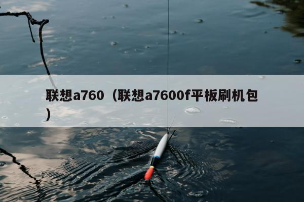 联想a760（联想a7600f平板刷机包）