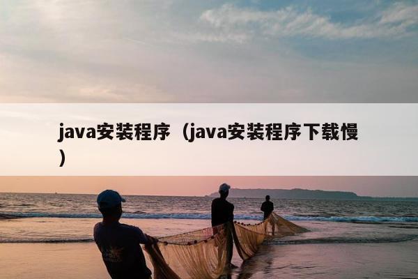 java安装程序（java安装程序下载慢）