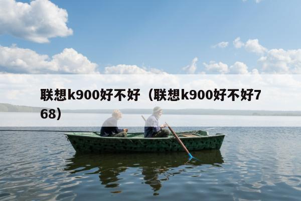 联想k900好不好（联想k900好不好768）