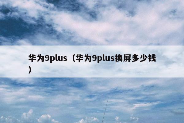 华为9plus（华为9plus换屏多少钱）