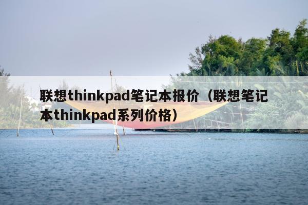 联想thinkpad笔记本报价（联想笔记本thinkpad系列价格）