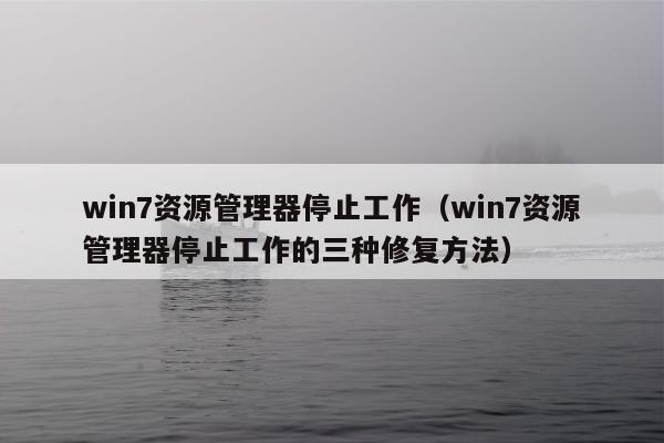 win7资源管理器停止工作（win7资源管理器停止工作的三种修复方法）