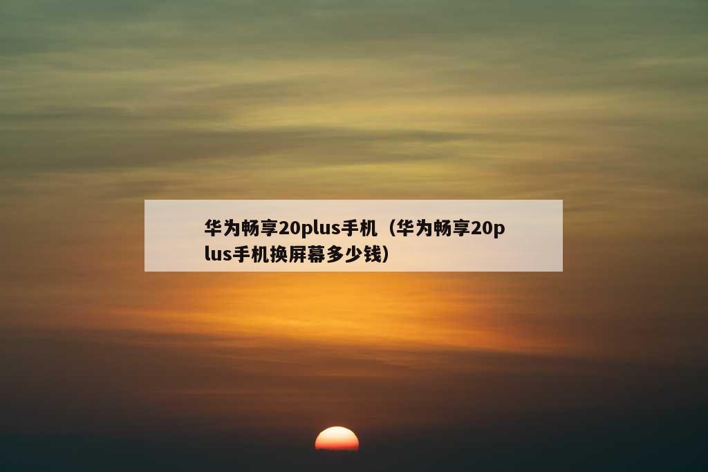 华为畅享20plus手机（华为畅享20plus手机换屏幕多少钱）