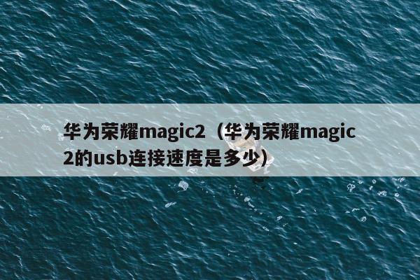 华为荣耀magic2（华为荣耀magic2的usb连接速度是多少）