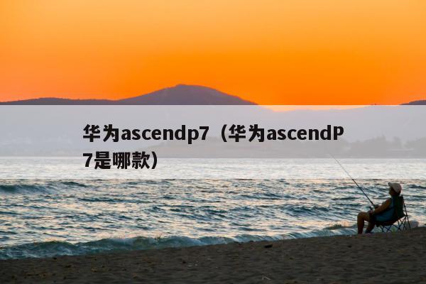 华为ascendp7（华为ascendP7是哪款）