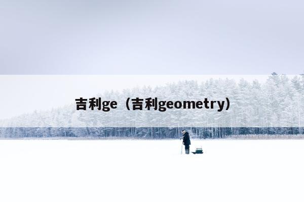 吉利ge（吉利geometry）