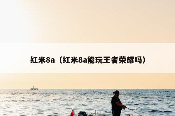 红米8a（红米8a能玩王者荣耀吗）