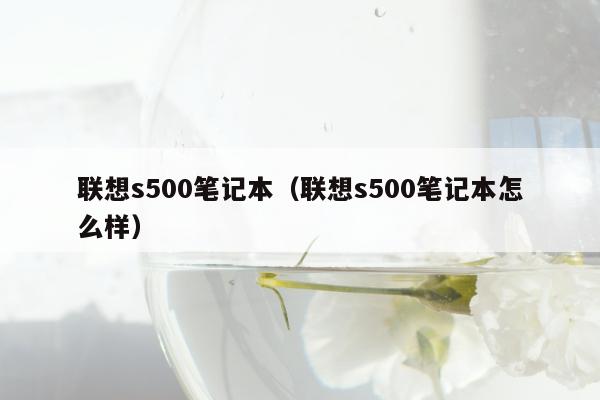 联想s500笔记本（联想s500笔记本怎么样）