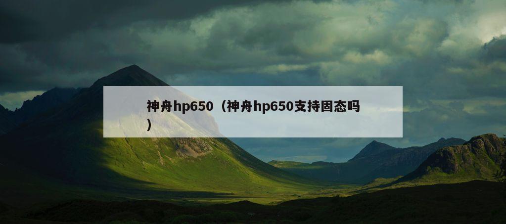 神舟hp650（神舟hp650支持固态吗）