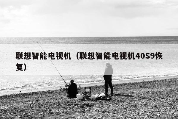 联想智能电视机（联想智能电视机40S9恢复）