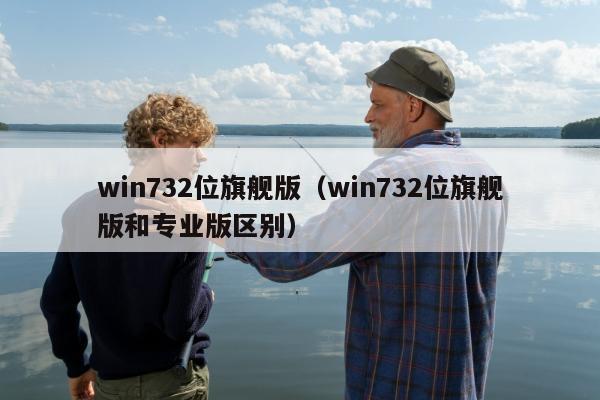 win732位旗舰版（win732位旗舰版和专业版区别）