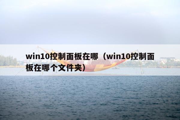 win10控制面板在哪（win10控制面板在哪个文件夹）