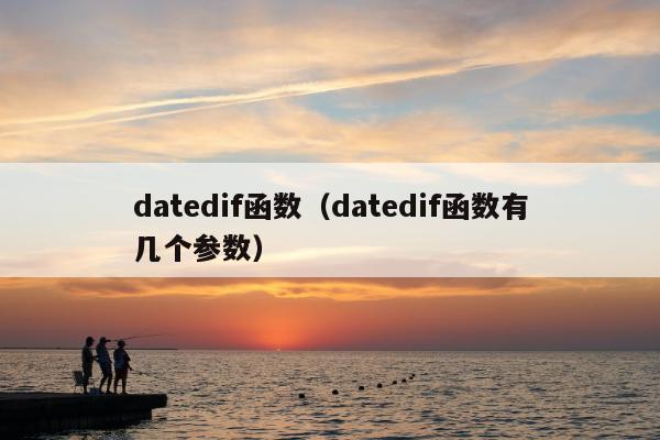 datedif函数（datedif函数有几个参数）