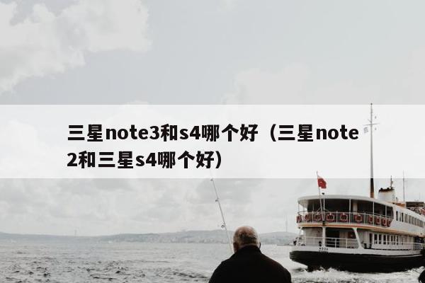 三星note3和s4哪个好（三星note2和三星s4哪个好）