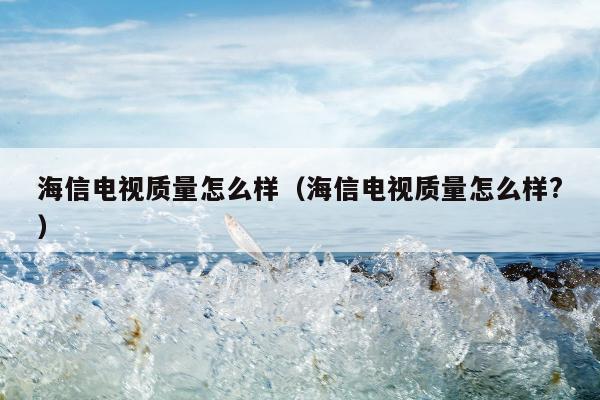 海信电视质量怎么样（海信电视质量怎么样?）