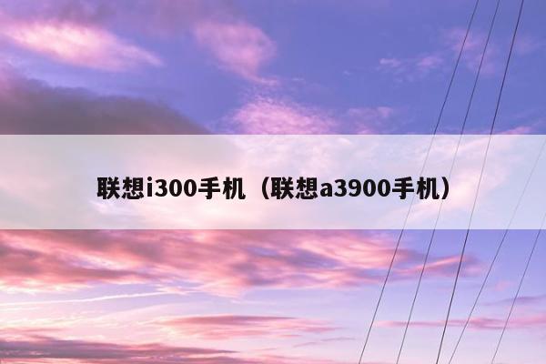 联想i300手机（联想a3900手机）