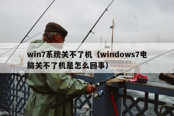 win7系统关不了机（windows7电脑关不了机是怎么回事）