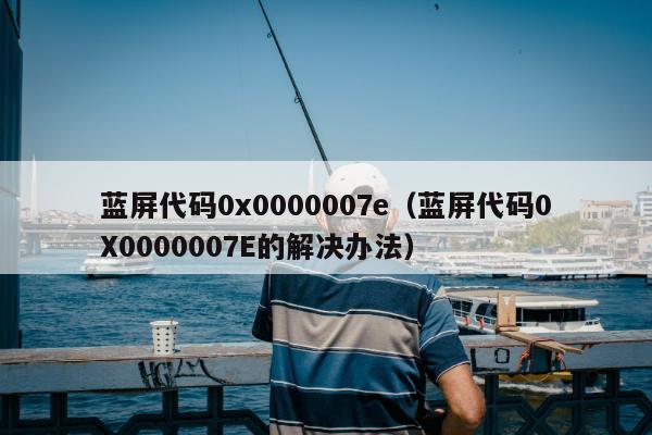 蓝屏代码0x0000007e（蓝屏代码0X0000007E的解决办法）