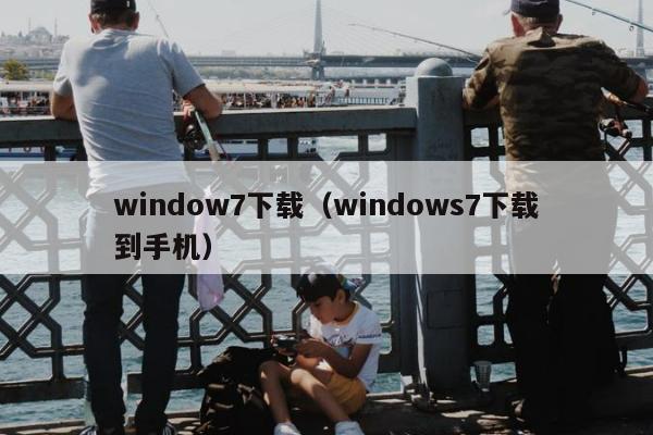 window7下载（windows7下载到手机）