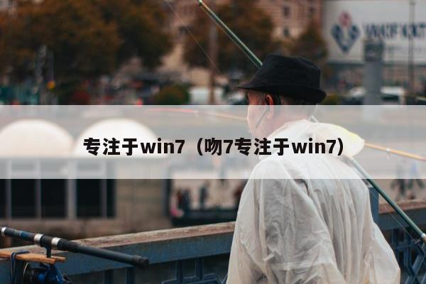 专注于win7（吻7专注于win7）